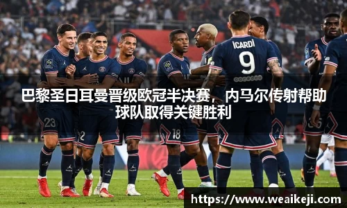 巴黎圣日耳曼晋级欧冠半决赛，内马尔传射帮助球队取得关键胜利