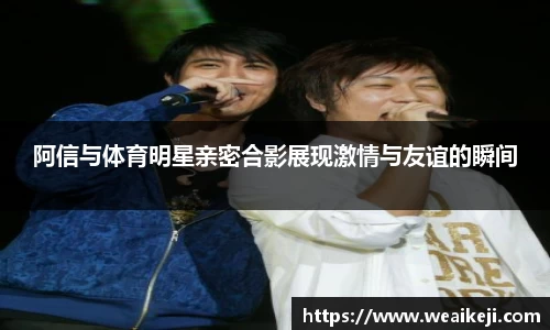 阿信与体育明星亲密合影展现激情与友谊的瞬间