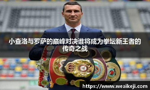 小查洛与罗萨的巅峰对决谁将成为拳坛新王者的传奇之战